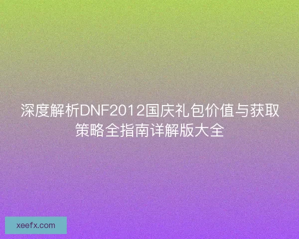 深度解析DNF2012国庆礼包价值与获取策略全指南详解版大全