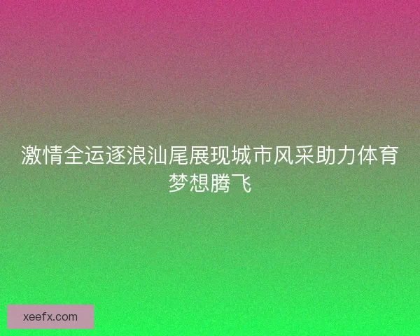 激情全运逐浪汕尾展现城市风采助力体育梦想腾飞