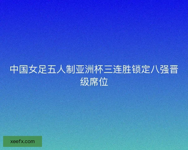 中国女足五人制亚洲杯三连胜锁定八强晋级席位