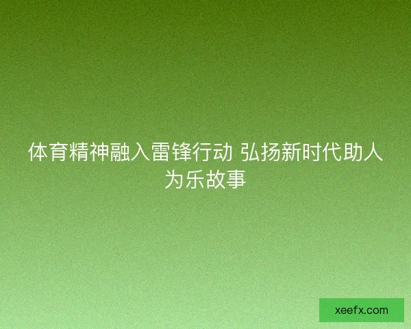 体育精神融入雷锋行动 弘扬新时代助人为乐故事