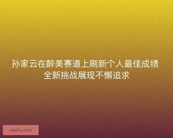 孙家云在醉美赛道上刷新个人最佳成绩 全新挑战展现不懈追求