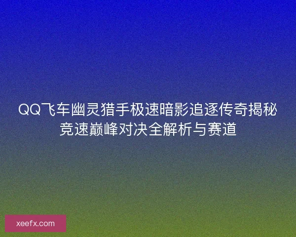 QQ飞车幽灵猎手极速暗影追逐传奇揭秘竞速巅峰对决全解析与赛道