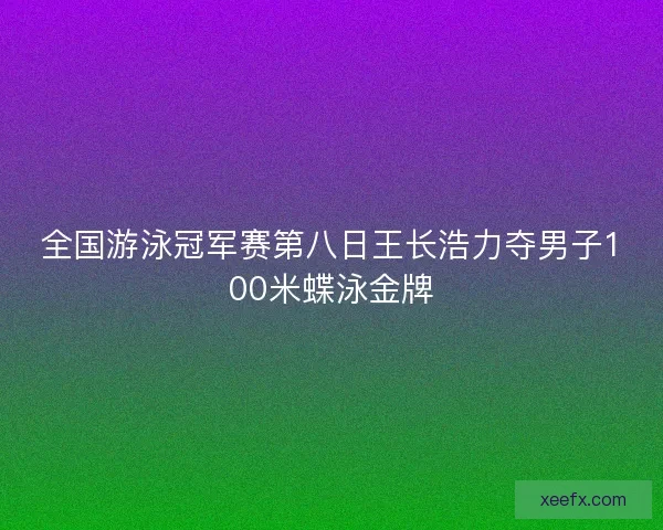 全国游泳冠军赛第八日王长浩力夺男子100米蝶泳金牌