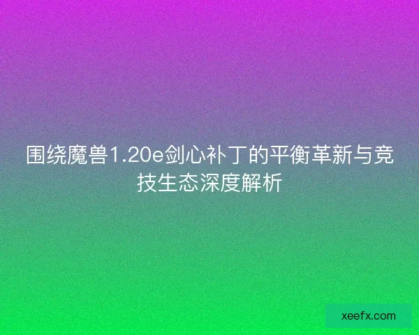 围绕魔兽1.20e剑心补丁的平衡革新与竞技生态深度解析